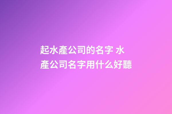 起水產公司的名字 水產公司名字用什么好聽-第1張-公司起名-玄機派